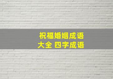 祝福婚姻成语大全 四字成语